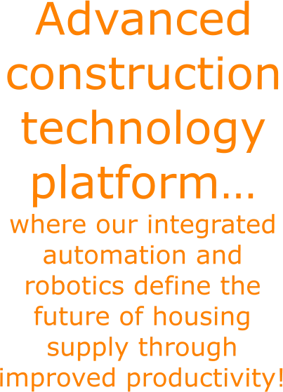 Advanced construction technology platform… where our integrated automation and robotics define the future of housing supply through improved productivity!