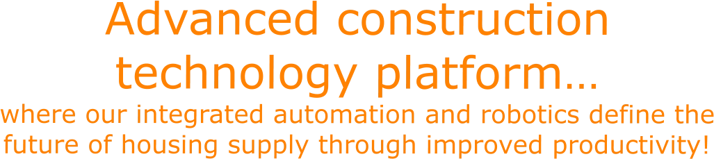 Advanced construction technology platform… where our integrated automation and robotics define the future of housing supply through improved productivity!